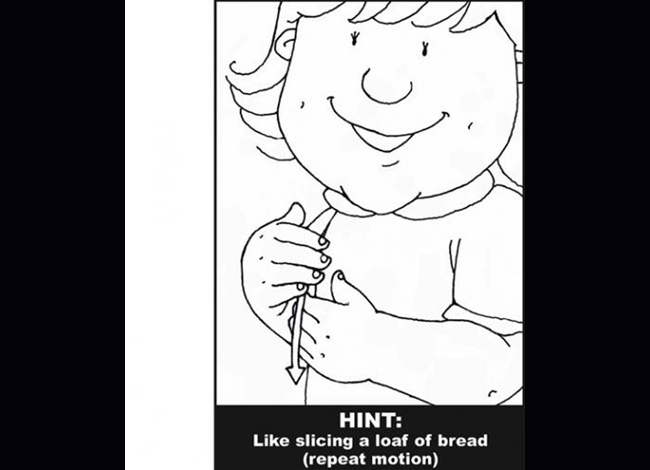 Con có muốn ăn bánh mì không?

Ký hiệu: Giả bộ như đang cắt một lát bánh mì

Một vài bé sẽ tỏ ra khó chịu hoặc vui thích khi bố mẹ ra hiệu. Tất cả những phản ứng ấy chứng tỏ bé tiếp thu được hình thức giao tiếp của bạn.

