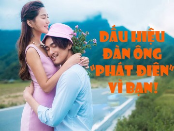 Không nói ra nhưng nhận thấy những dấu hiệu này chứng tỏ anh ấy đang “phát điên” vì bạn