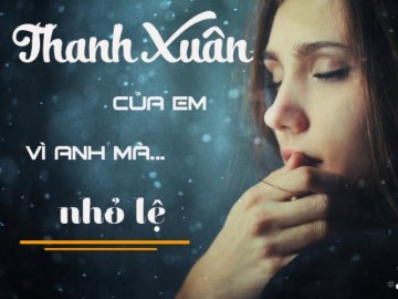 Thanh xuân của em vì anh mà nhỏ lệ…