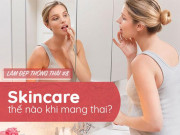 Làm đẹp - Không chất này, "cấm tiệt" chất kia, bằng cách nào chị em bầu bí duy trì làn da mịn mướt?