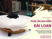 Lifestyle - Đến Đài Loan du lịch mà chưa thử những món này thì coi như phí cả chuyến đi