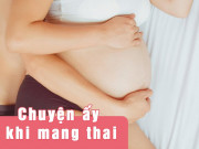 Bà bầu - Làm "chuyện ấy" khi mang thai, mẹ bầu phải nhớ 5 nguyên tắc này để đảm bảo an toàn