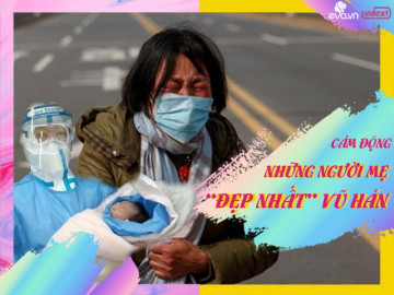 Những người mẹ đẹp nhất giữa lòng Vũ Hán: Người cắt trụi tóc, người khóc cạn nước mắt cứu con