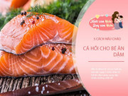 Làm mẹ - Trẻ ăn cá hồi thông minh, mẹ học ngay 5 món cháo cá hồi ăn dặm không tanh cho bé