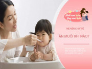 Làm mẹ - Cho trẻ ăn muối sớm hay quá muộn đều không tốt, chuyên gia mách thời điểm có lợi cho trẻ
