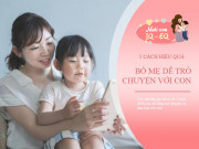 Nuôi con IQ EQ - Bố mẹ nói chuyện với con theo cách này, sẽ hiệu quả hơn lý luận gấp trăm lần
