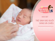 Nuôi con IQ EQ - Em bé sinh buổi sáng hay chiều thì tốt hơn? BS nói có sự khác biệt lớn giữa hai thời điểm này