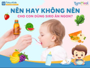 Nên hay không nên cho con dùng siro ăn ngon? Phân tích để mẹ quyết định đúng