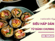 Bếp Eva - Bánh chưng ăn hoài không chán: 3 cách biến tấu ngon “bất ngờ” cho ngày sau Tết