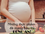 Bà bầu - Những thực phẩm đã mang bầu là không ăn!