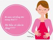 Bà bầu - Đột nhiên bị rỉ máu khi mang thai, mẹ đừng quá hốt hoảng, có thể chỉ là "chuyện nhỏ"