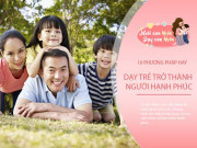 Làm mẹ - Bạn có đang hạnh phúc? Nuôi con thành người hạnh phúc là khó nhất: 10 điều chuyên gia khuyên