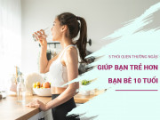 Sức khỏe - 5 thói quen thường ngày giúp bạn trẻ hơn bạn bè 10 tuổi, hiệu quả thấy rõ sau 10 năm