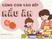 Nuôi con IQ EQ - Kỹ năng sống cho trẻ mầm non (P3): 6 bước đơn giản mẹ dạy con nấu ăn tại nhà