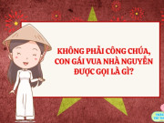 Nuôi con IQ EQ - 10 câu đố lịch sử Việt Nam, bé làm đúng được bao nhiêu: Triều Nguyễn, con gái của vua được gọi là gì?