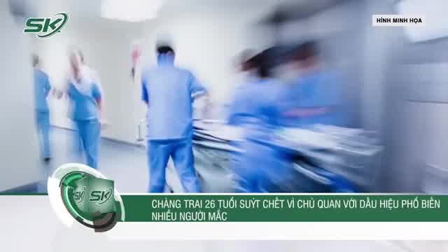 Chàng trai 26 tuổi suýt chết vì chủ quan với dấu hiệu phổ biến nhiều người mắc