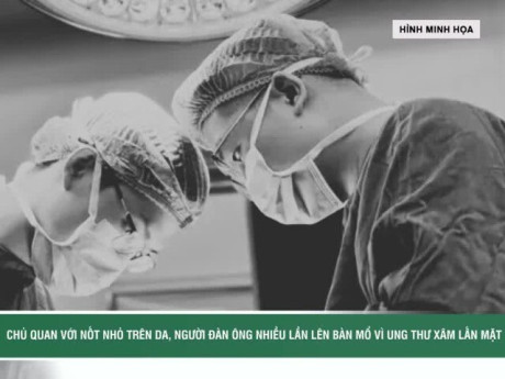 Chủ quan với nốt nhỏ trên da, người đàn ông nhiều lần phẫu thuật ung thư xâm lấn tái phát