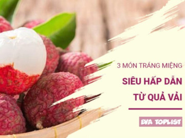 3 món tráng miệng từ quả vải ngon “lụi tim”, mùa hè nhất định phải thử