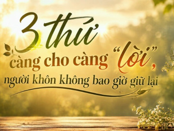 Người càng khôn ngoan càng không giữ khư khư 3 điều này: Cho đi đúng lúc, cuộc đời sẽ may mắn hơn