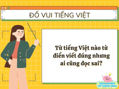 Đây là từ tiếng Việt mà 100% người Việt đều viết đúng nhưng lại phát âm sai, đố là từ gì?