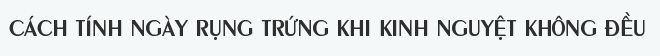 Cách tính ngày rụng trứng để sớm thụ thai với chị em có kinh nguyệt không đều - 3