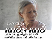 Tin tức - Tận cùng khốn khổ cảnh bà ngoại gần 80 tuổi nuôi đàn cháu mồ côi cha mẹ