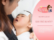 Làm mẹ - Trẻ bị sốt? Bác sĩ Bệnh viện Nhi đồng 2 hướng dẫn mẹ cách hạ sốt nhanh, đúng nhất