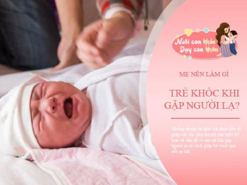 Trẻ khóc khi gặp người lạ, không phải điềm xui rủi mà chứng tỏ trí não phát triển