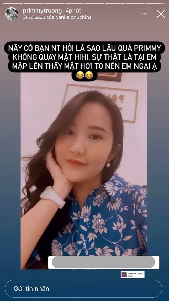 Dâu trưởng nhà họ Phan cũng đã từng đăng story giải đáp điều này khi được netizen nhắn tin hỏi thăm. Cô chia sẻ: Nãy có bạn nhắn tin hỏi là sao lâu quá Primmy không quay mặt. Sự thật là tại em mập lên thấy mặt hơi to nên em ngại ạ. 