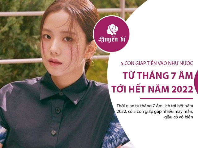 5 con giáp tiền vào như nước từ tháng 7 âm tới hết năm 2022