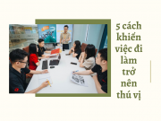 5 cách khiến việc đi làm của bạn trở nên thú vị, không uể oải