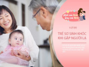 Nuôi con IQ EQ - Trẻ khóc khi gặp người lạ, không phải điềm xui rủi mà xuất phát từ 3 lý do