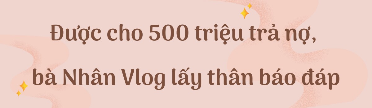 Được cho 500 triệu trả nợ, bà Nhân Vlog amp;#34;lấy thân báo đápamp;#34; - 2