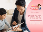 Nuôi con IQ EQ - Điểm mấu chốt để dạy con trai trưởng thành giỏi giang, là có bố đồng hành ở tuổi dậy thì