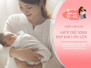 Nuôi con IQ EQ - Mẹ chỉ cần làm 3 điều từ sơ sinh, con lớn lên xinh đẹp, có chiều cao lý tưởng