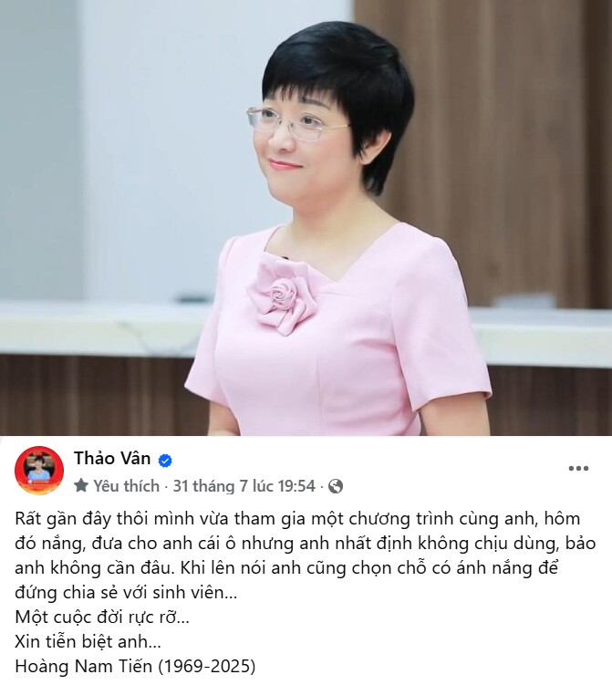 MC Thảo Vân có dòng chia sẻ khi ông Hoàng Nam Tiến qua đời: Rất gần đây thôi mình vừa tham gia một chương trình cùng anh, hôm đó nắng, đưa cho anh cái ô nhưng nhất định không chịu dùng, bảo anh không cần đâu. Khi lên nói anh cũng chọn chỗ có ánh nắng để đứng chia sẻ với sinh viên. Một cuộc đời rực rỡ. Xin tiễn biệt anh.