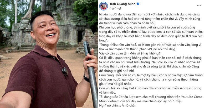 BTV Quang Minh bày tỏ góc nhìn cá nhân về năm số 9: Khi còn học phổ thông, thì mình biết rằng số 9 là con số cuối cùng trong dãy số tự nhiên đơn, từ lâu được xem là con số của sự hoàn thiện, tròn đầy và khép lại một hành trình dãy số đếm đơn giản từ 0-9 của vỡ lòng. Trong nhiều nền văn hoá, số 9 còn gắn với trí tuệ, sự nhân văn, lòng vị tha và sức mạnh tinh thần (chat GPT nó nói thế đấy).