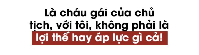 “Là cháu gái của chủ tịch, với tôi, không phải là lợi thế hay áp lực gì cả!” - 2