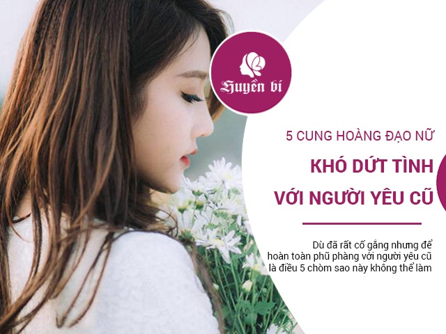 5 cung Hoàng đạo nữ không thể phũ phàng, dứt tình với người yêu cũ