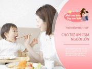 Làm mẹ - Bé mấy tuổi thì ăn cơm như người lớn? BS khuyên ít nhất phải qua mốc thời điểm này