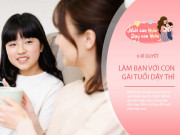 Nuôi con IQ EQ - Con gái tuổi dậy thì khó nắm bắt, chuyên gia mách cách để bố mẹ tinh tế làm bạn với con