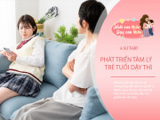 Nuôi con IQ EQ - Chuyên gia tiết lộ 6 sự thật về biến đổi tâm lý trẻ tuổi dậy thì