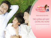 Nuôi con IQ EQ - Theo gen di truyền, trẻ sinh ra giống bố hay mẹ hơn? Chuyên gia đưa ra câu trả lời 99% người đồng ý