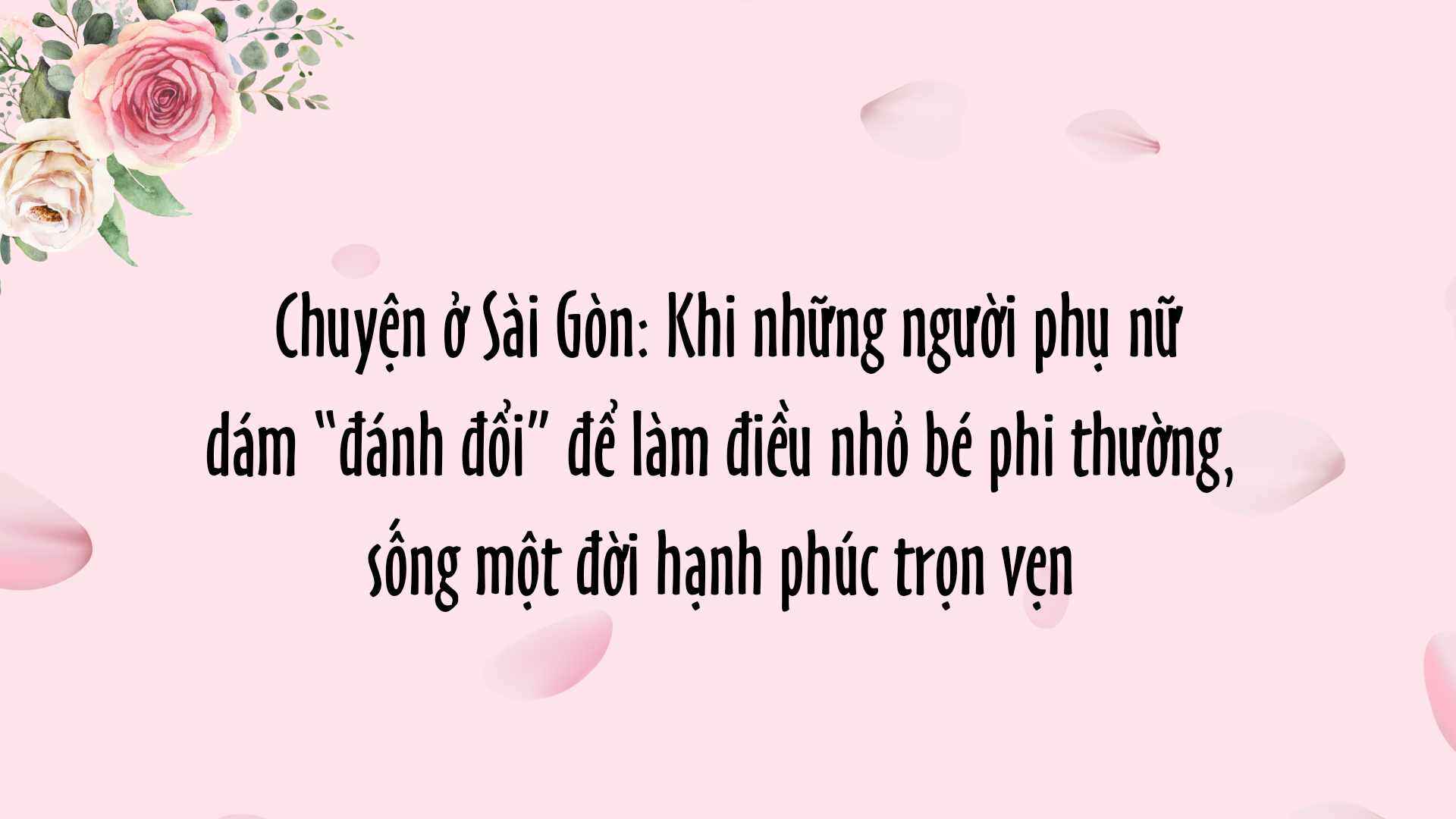 Chuyện ở Sài Gòn: Khi những người phụ nữ dám “đánh đổi” để làm điều nhỏ bé phi thường, sống một đời hạnh phúc trọn vẹn - 3