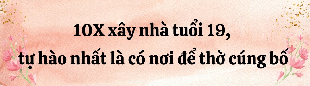 Sống cảnh nay đây mai đó, 10X khởi nghiệp từ năm 13 tuổi, xây căn nhà đầu tiên ở tuổi 19, tự hào khi có nơi để thờ ba - 4